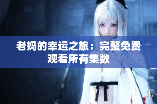 老妈的幸运之旅：完整免费观看所有集数