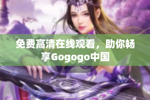 免费高清在线观看，助你畅享Gogogo中国