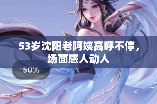 53岁沈阳老阿姨高呼不停，场面感人动人