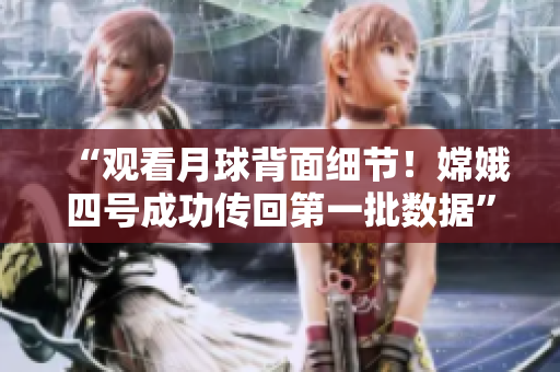 “观看月球背面细节！嫦娥四号成功传回第一批数据”