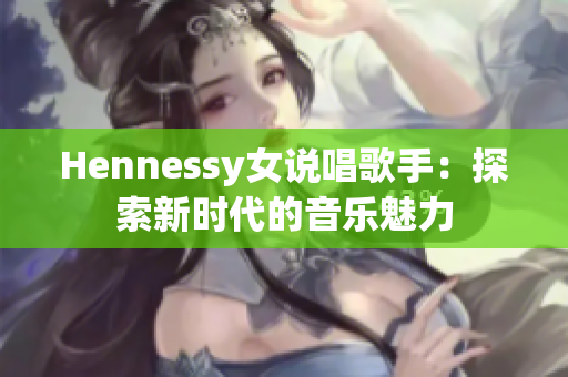 Hennessy女说唱歌手：探索新时代的音乐魅力
