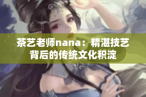 茶艺老师nana：精湛技艺背后的传统文化积淀