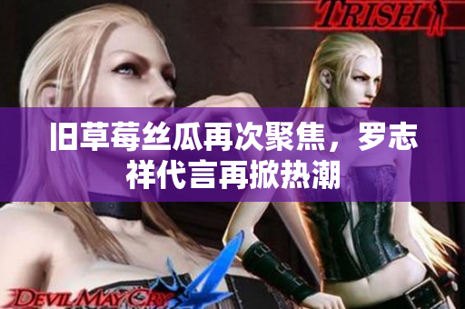 旧草莓丝瓜再次聚焦，罗志祥代言再掀热潮