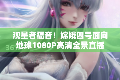 观星者福音！嫦娥四号面向地球1080P高清全景直播