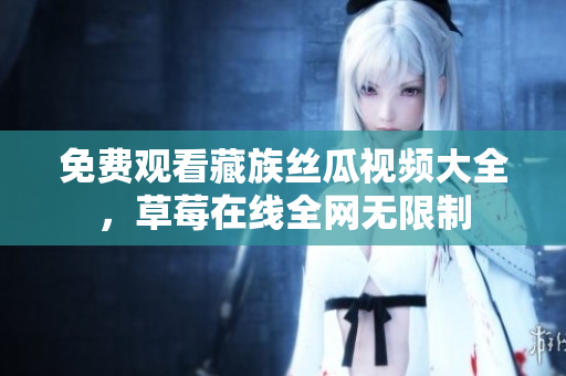 免费观看藏族丝瓜视频大全，草莓在线全网无限制