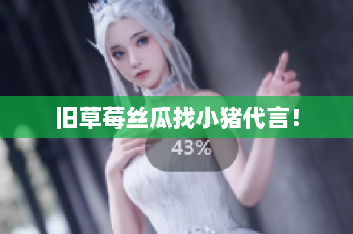 旧草莓丝瓜找小猪代言！