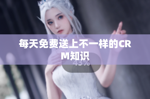 每天免费送上不一样的CRM知识