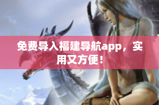 免费导入福建导航app，实用又方便！