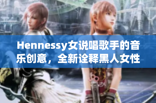 Hennessy女说唱歌手的音乐创意，全新诠释黑人女性力量