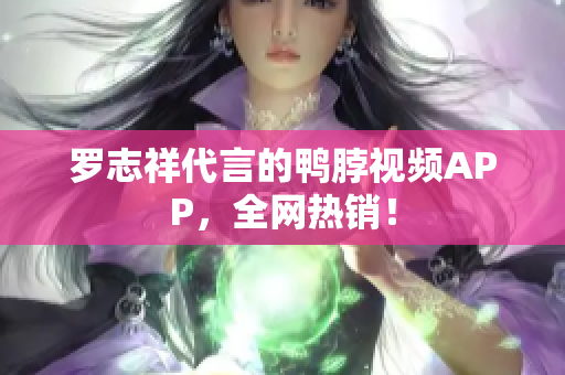 罗志祥代言的鸭脖视频APP，全网热销！
