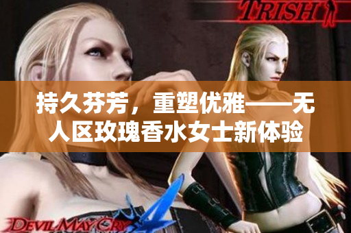 持久芬芳，重塑优雅——无人区玫瑰香水女士新体验