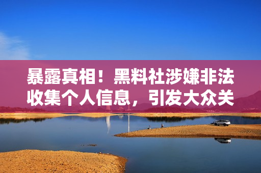 暴露真相！黑料社涉嫌非法收集个人信息，引发大众关注