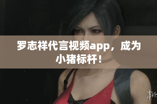 罗志祥代言视频app，成为小猪标杆！