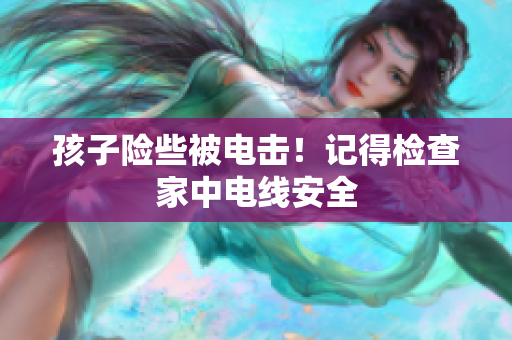 孩子险些被电击！记得检查家中电线安全