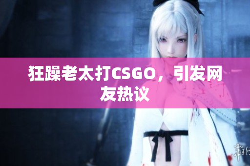 狂躁老太打CSGO，引发网友热议