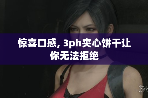 惊喜口感, 3ph夹心饼干让你无法拒绝