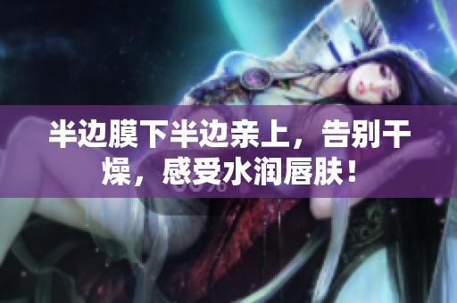 半边膜下半边亲上，告别干燥，感受水润唇肤！