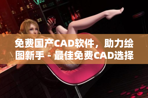 免费国产CAD软件，助力绘图新手 - 最佳免费CAD选择
