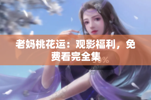 老妈桃花运：观影福利，免费看完全集