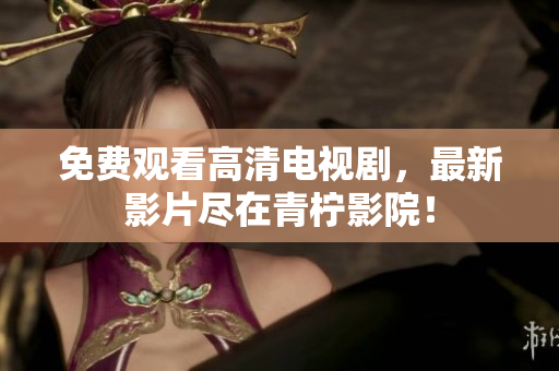 免费观看高清电视剧，最新影片尽在青柠影院！