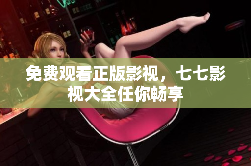 免费观看正版影视，七七影视大全任你畅享