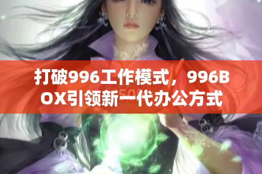 打破996工作模式，996BOX引领新一代办公方式