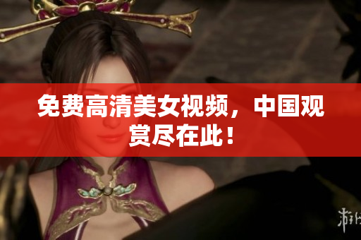 免费高清美女视频，中国观赏尽在此！