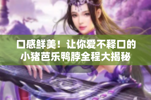 口感鲜美！让你爱不释口的小猪芭乐鸭脖全程大揭秘