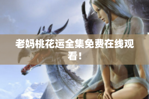 老妈桃花运全集免费在线观看！