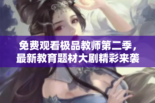 免费观看极品教师第二季，最新教育题材大剧精彩来袭！