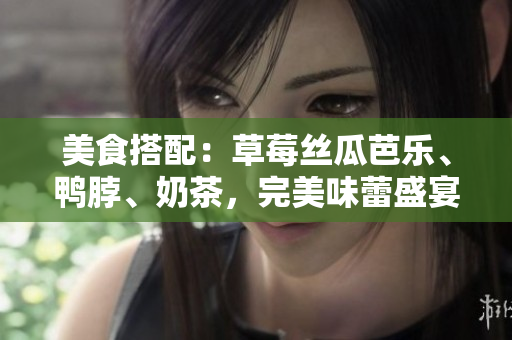 美食搭配：草莓丝瓜芭乐、鸭脖、奶茶，完美味蕾盛宴