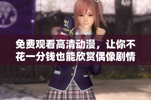 免费观看高清动漫，让你不花一分钱也能欣赏偶像剧情