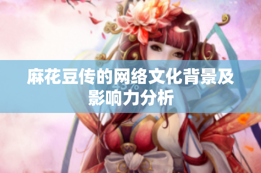 麻花豆传的网络文化背景及影响力分析