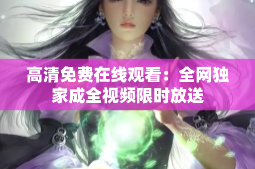 高清免费在线观看：全网独家成全视频限时放送