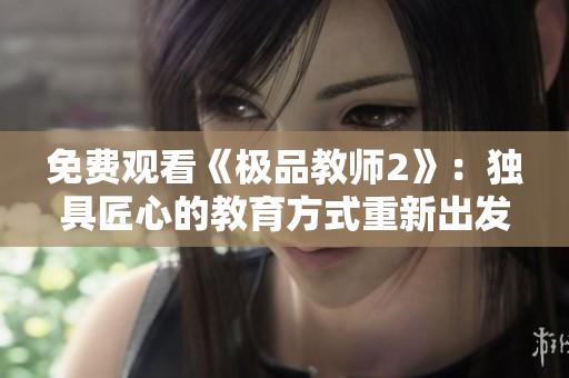 免费观看《极品教师2》：独具匠心的教育方式重新出发
