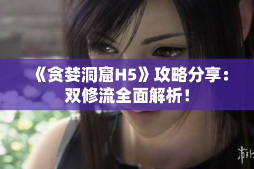 《贪婪洞窟H5》攻略分享：双修流全面解析！