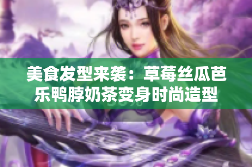 美食发型来袭：草莓丝瓜芭乐鸭脖奶茶变身时尚造型