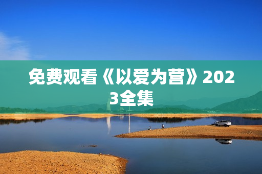 免费观看《以爱为营》2023全集