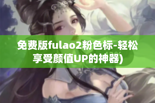 免费版fulao2粉色标-轻松享受颜值UP的神器)