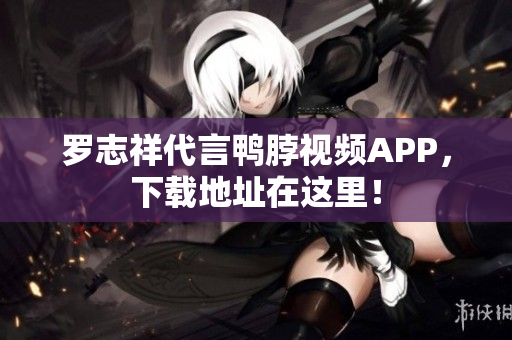 罗志祥代言鸭脖视频APP，下载地址在这里！