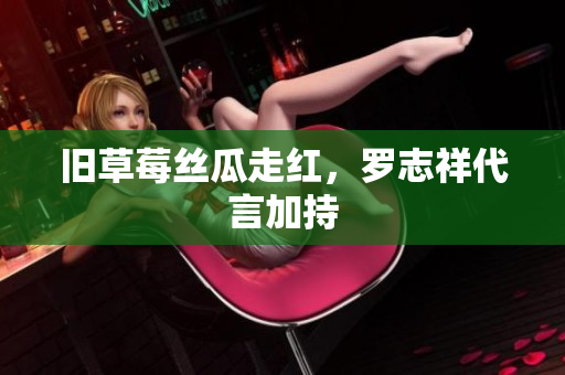 旧草莓丝瓜走红，罗志祥代言加持