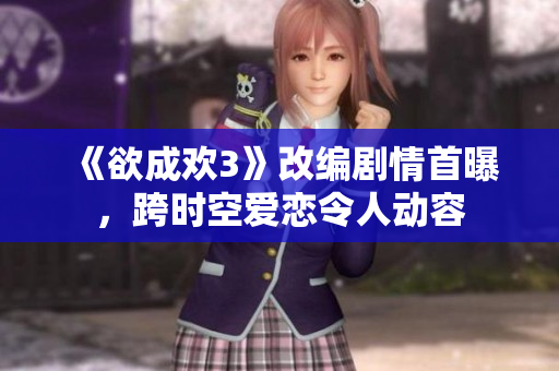 《欲成欢3》改编剧情首曝，跨时空爱恋令人动容