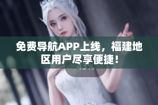 免费导航APP上线，福建地区用户尽享便捷！