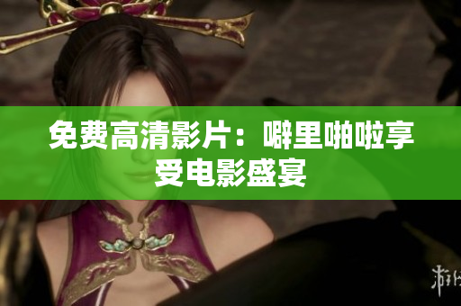 免费高清影片：噼里啪啦享受电影盛宴