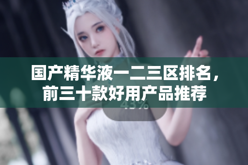 国产精华液一二三区排名，前三十款好用产品推荐