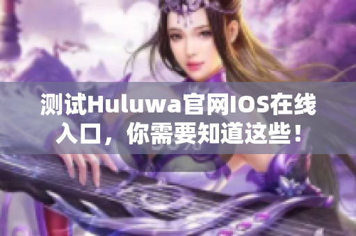 测试Huluwa官网IOS在线入口，你需要知道这些！