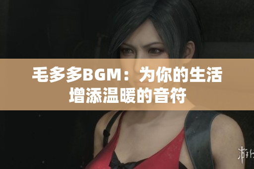 毛多多BGM：为你的生活增添温暖的音符