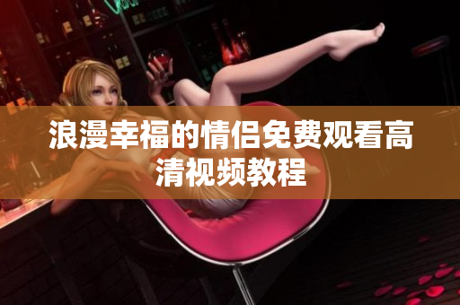 浪漫幸福的情侣免费观看高清视频教程