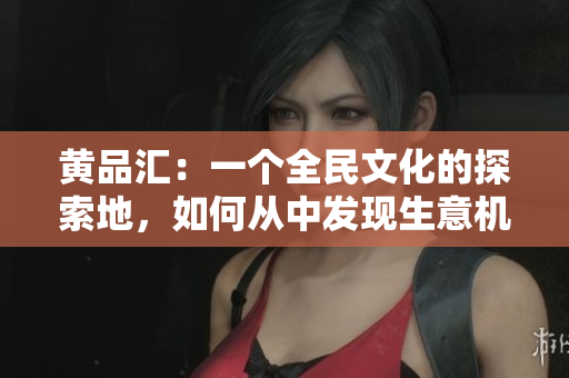 黄品汇：一个全民文化的探索地，如何从中发现生意机会？