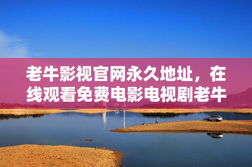 老牛影视官网永久地址，在线观看免费电影电视剧老牛影视官网永久地址，免费观看最新电影电视剧